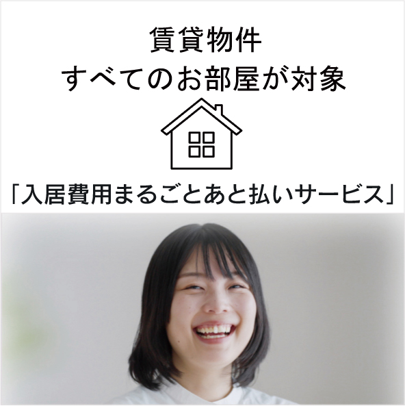 賃貸物件
すべてのお部屋が対象
「入居費用まるごとあと払いサービス」