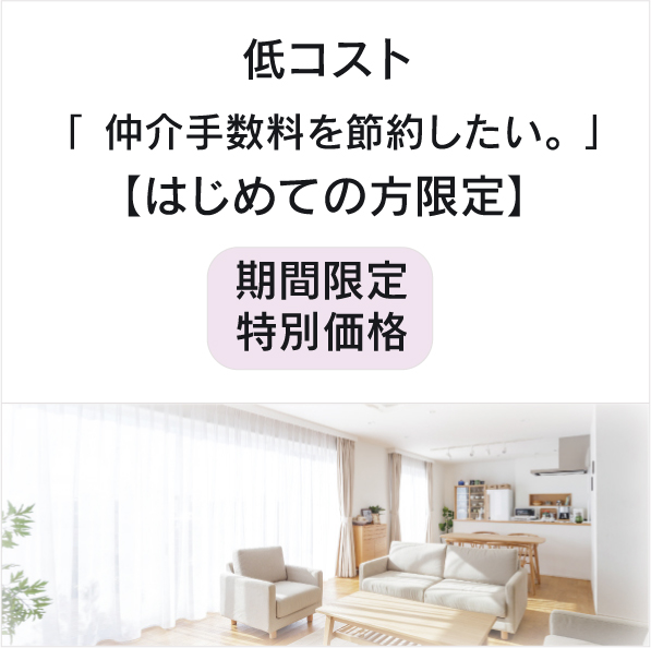 低コスト
「 仲介手数料を節約したい。 」
【はじめての方限定】
期間限定特別価格